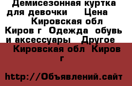 Демисезонная куртка для девочки.  › Цена ­ 600 - Кировская обл., Киров г. Одежда, обувь и аксессуары » Другое   . Кировская обл.,Киров г.